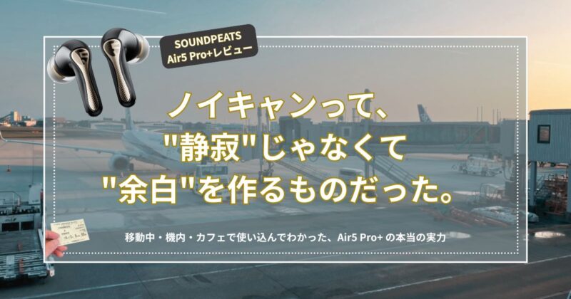 SOUNDPEATS Air5 Pro+ 実機レビュー｜旅先で使い込んでわかったノイキャンの本当の使い方